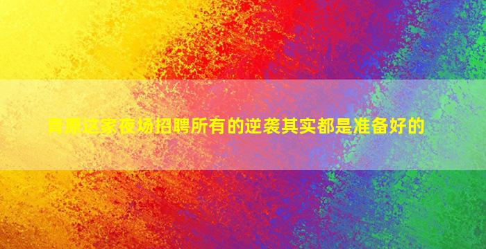青原这家夜场招聘所有的逆袭其实都是准备好的